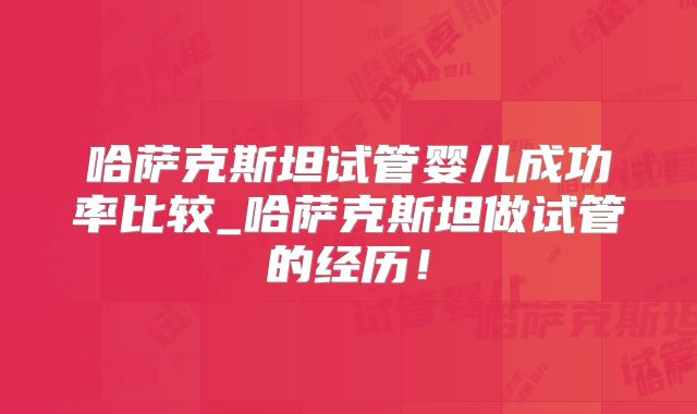 哈萨克斯坦试管婴儿成功率比较_哈萨克斯坦做试管的经历！