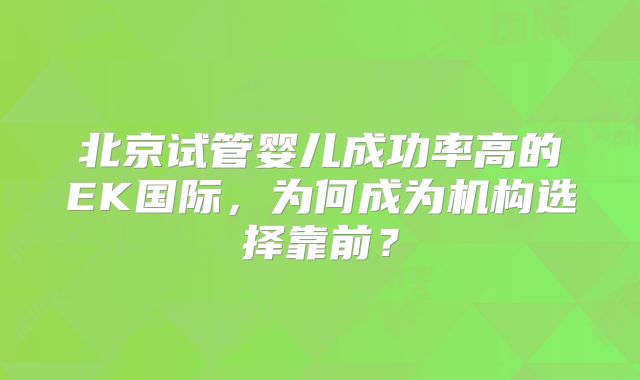 北京试管婴儿成功率高的EK国际,为何成为机构选择靠前?