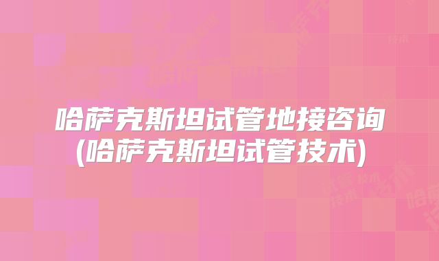 哈萨克斯坦试管地接咨询(哈萨克斯坦试管技术)