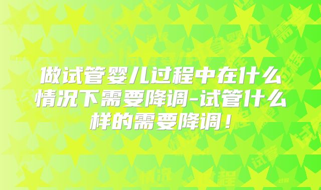 做试管婴儿过程中在什么情况下需要降调-试管什么样的需要降调!