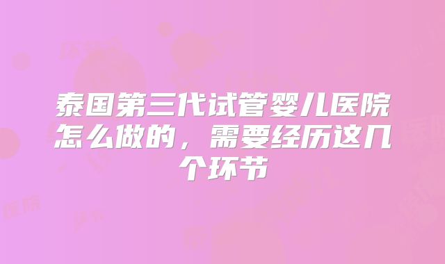泰国第三代试管婴儿医院怎么做的，需要经历这几个环节