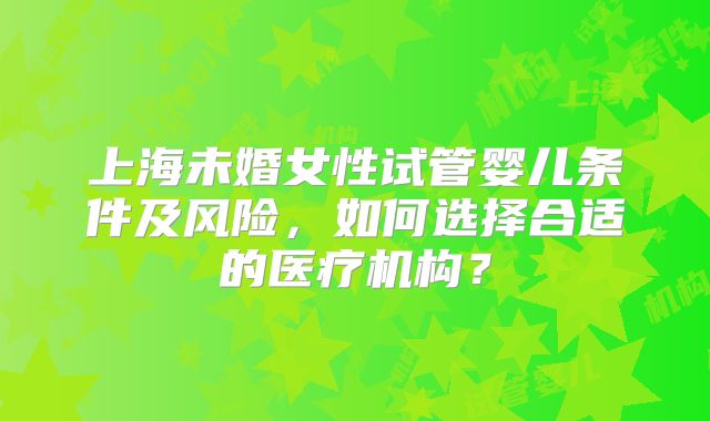 上海未婚女性试管婴儿条件及风险，如何选择合适的医疗机构？
