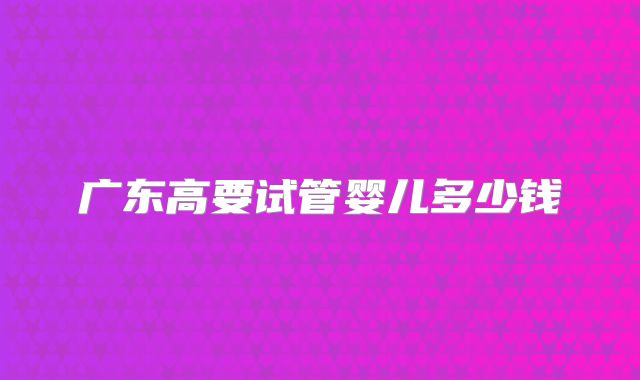 广东高要试管婴儿多少钱
