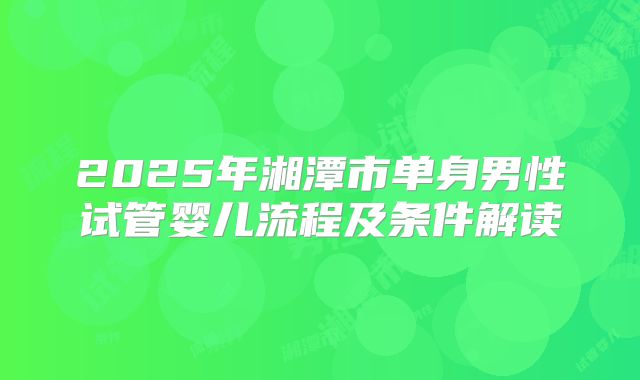 2025年湘潭市单身男性试管婴儿流程及条件解读