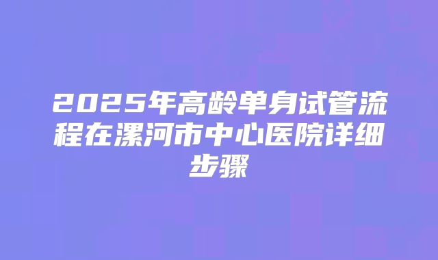 2025年高龄单身试管流程在漯河市中心医院详细步骤