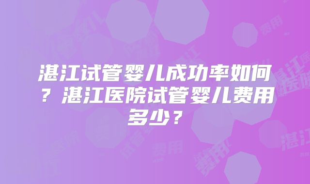 湛江试管婴儿成功率如何?湛江医院试管婴儿费用多少?