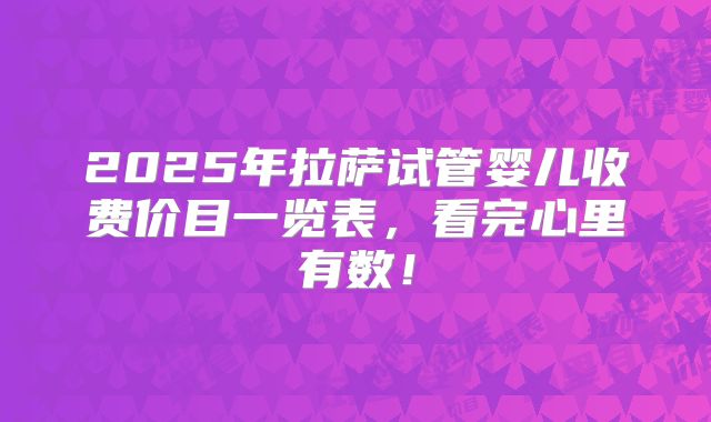 2025年拉萨试管婴儿收费价目一览表,看完心里有数!