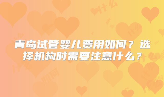 青岛试管婴儿费用如何?选择机构时需要注意什么?