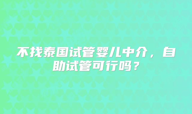 不找泰国试管婴儿中介,自助试管可行吗?
