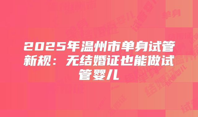 2025年温州市单身试管新规:无结婚证也能做试管婴儿