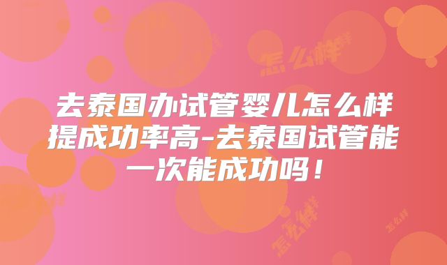 去泰国办试管婴儿怎么样提成功率高-去泰国试管能一次能成功吗!