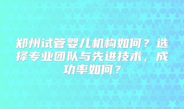 郑州试管婴儿机构如何？选择专业团队与先进技术，成功率如何？
