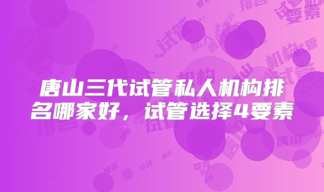 唐山三代试管私人机构排名哪家好,试管选择4要素