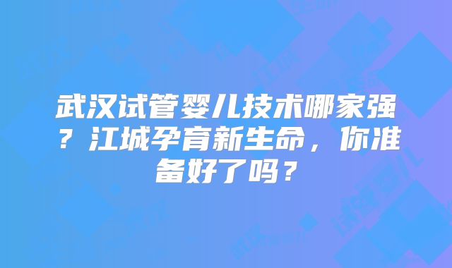 武汉试管婴儿技术哪家强？江城孕育新生命，你准备好了吗？
