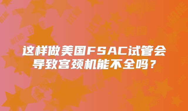 这样做美国FSAC试管会导致宫颈机能不全吗?