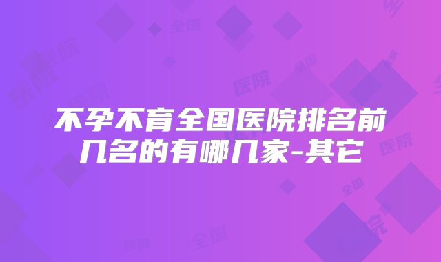 不孕不育全国医院排名前几名的有哪几家-其它