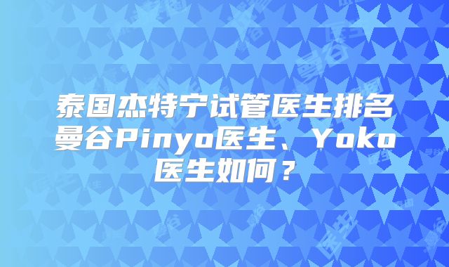 泰国杰特宁试管医生排名曼谷Pinyo医生、Yoko医生如何?