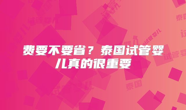 费要不要省?泰国试管婴儿真的很重要