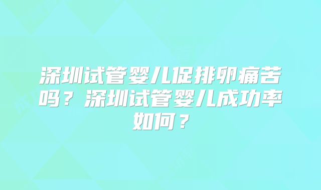 深圳试管婴儿促排卵痛苦吗?深圳试管婴儿成功率如何?