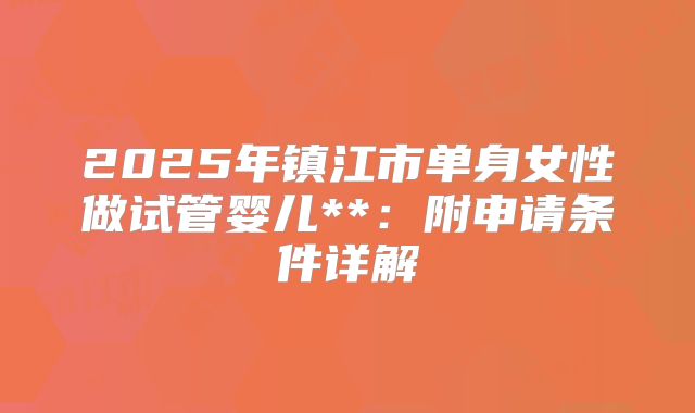2025年镇江市单身女性做试管婴儿**：附申请条件详解