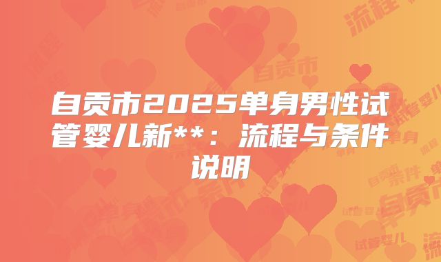 自贡市2025单身男性试管婴儿新**:流程与条件说明