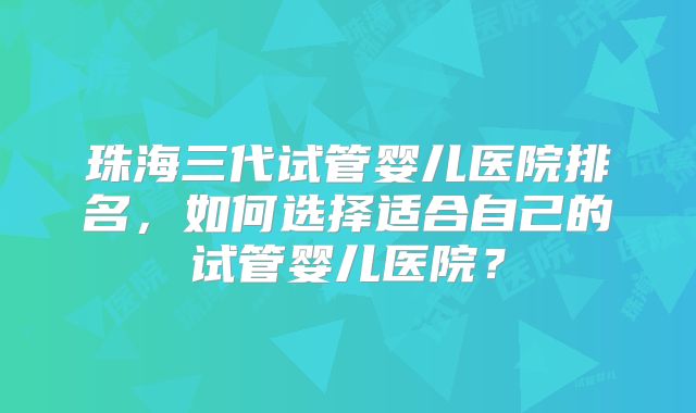 珠海三代试管婴儿医院排名，如何选择适合自己的试管婴儿医院？