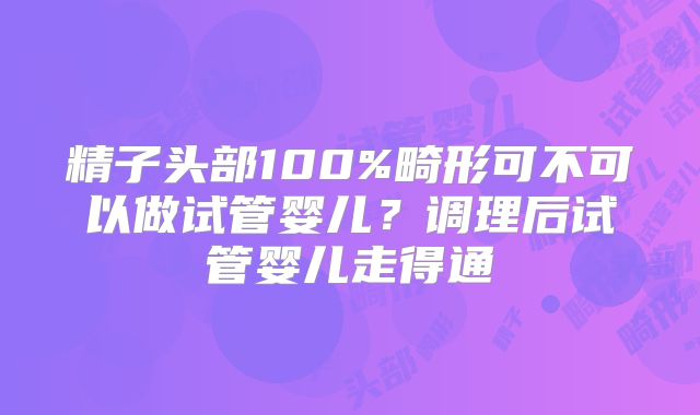 精子头部100%畸形可不可以做试管婴儿？调理后试管婴儿走得通