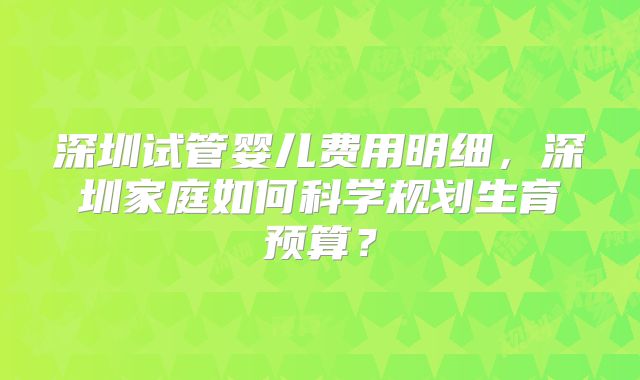 深圳试管婴儿费用明细,深圳家庭如何科学规划生育预算?