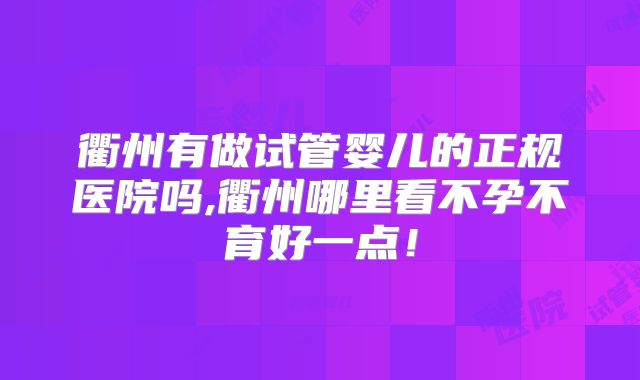 衢州有做试管婴儿的正规医院吗,衢州哪里看不孕不育好一点！