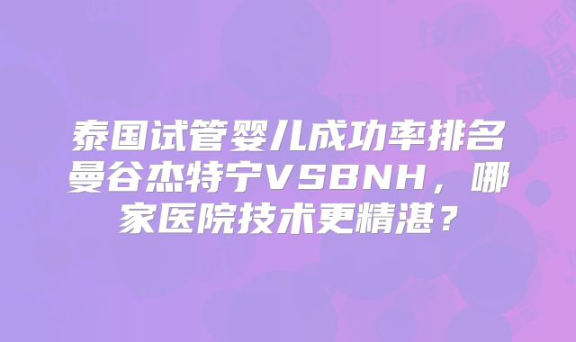 泰国试管婴儿成功率排名曼谷杰特宁VSBNH，哪家医院技术更精湛？
