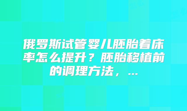 俄罗斯试管婴儿胚胎着床率怎么提升？胚胎移植前的调理方法，...