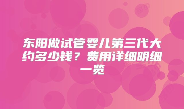 东阳做试管婴儿第三代大约多少钱?费用详细明细一览