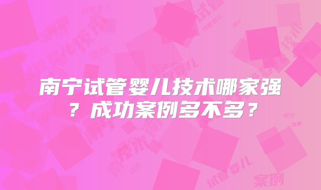 南宁试管婴儿技术哪家强?成功案例多不多?
