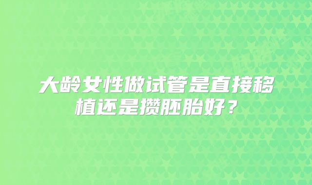 大龄女性做试管是直接移植还是攒胚胎好?