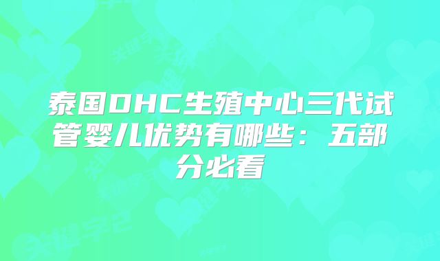 泰国DHC生殖中心三代试管婴儿优势有哪些:五部分必看