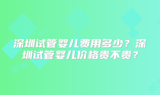 深圳试管婴儿费用多少？深圳试管婴儿价格贵不贵？