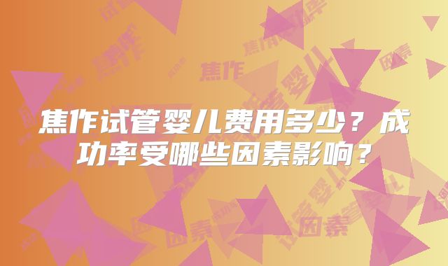 焦作试管婴儿费用多少?成功率受哪些因素影响?