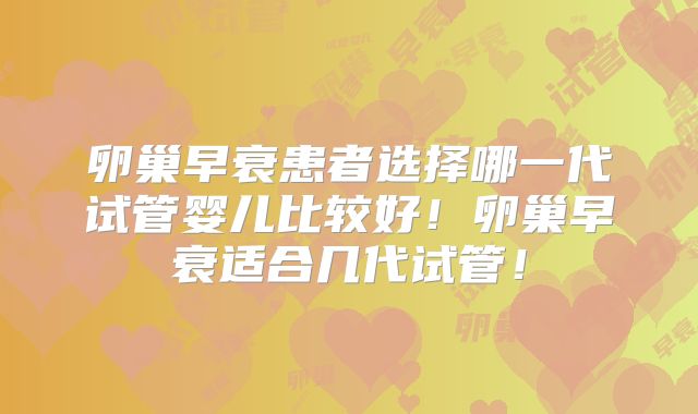 卵巢早衰患者选择哪一代试管婴儿比较好!卵巢早衰适合几代试管!