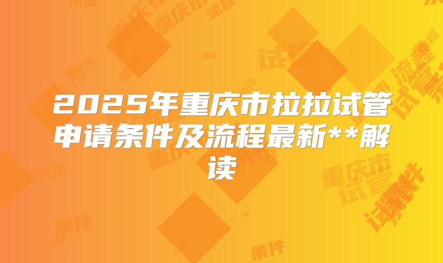 2025年重庆市拉拉试管申请条件及流程最新**解读
