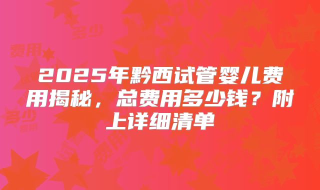 2025年黔西试管婴儿费用揭秘,总费用多少钱?附上详细清单