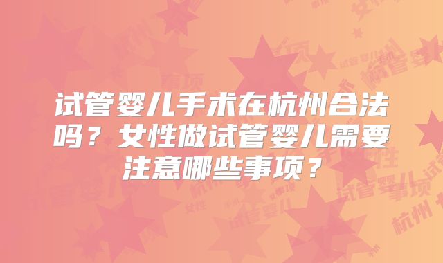 试管婴儿手术在杭州合法吗?女性做试管婴儿需要注意哪些事项?