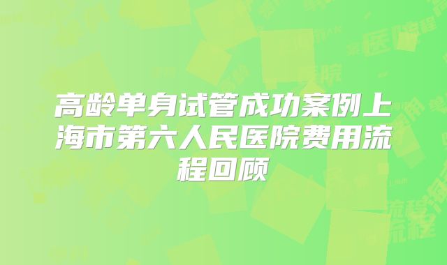 高龄单身试管成功案例上海市第六人民医院费用流程回顾