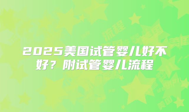 2025美国试管婴儿好不好?附试管婴儿流程