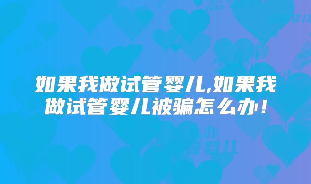 如果我做试管婴儿,如果我做试管婴儿被骗怎么办！