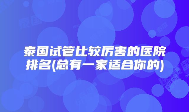 泰国试管比较厉害的医院排名(总有一家适合你的)