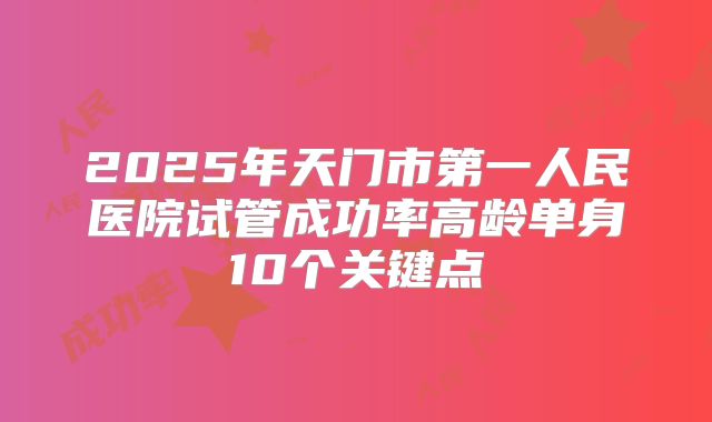 2025年天门市第一人民医院试管成功率高龄单身10个关键点