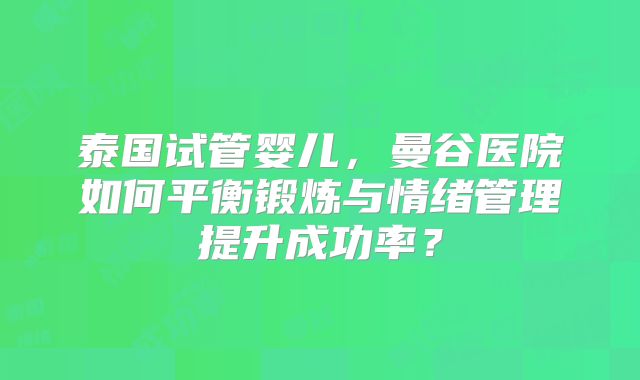 泰国试管婴儿,曼谷医院如何平衡锻炼与情绪管理提升成功率?