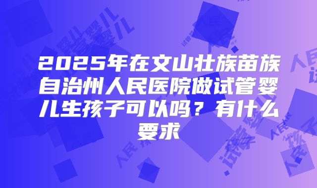 2025年在文山壮族苗族自治州人民医院做试管婴儿生孩子可以吗？有什么要求