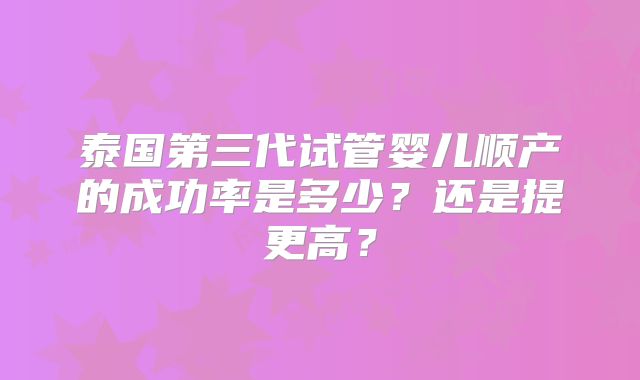 泰国第三代试管婴儿顺产的成功率是多少?还是提更高?