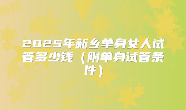 2025年新乡单身女人试管多少钱(附单身试管条件)